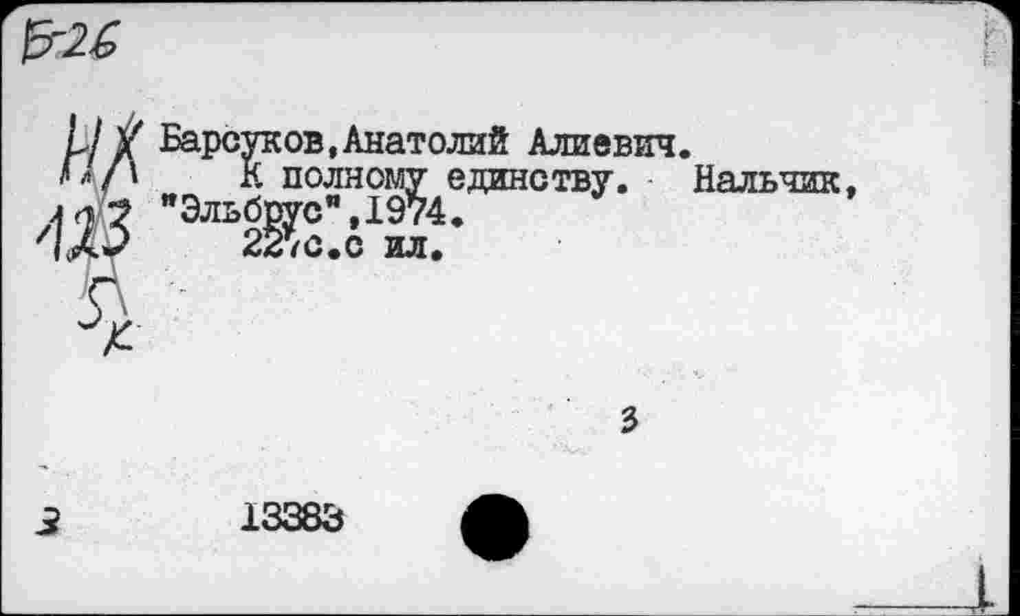 ﻿
и У Барсуков,Анатолий Алиевич.
К полному единству. Нальчик, М3 "Элжхй-
3
13383